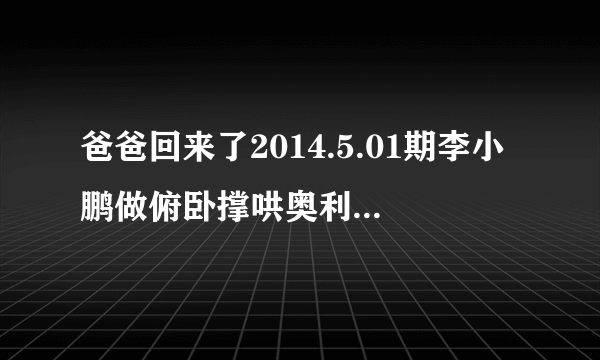 爸爸回来了2014.5.01期李小鹏做俯卧撑哄奥利英文歌叫什么。？