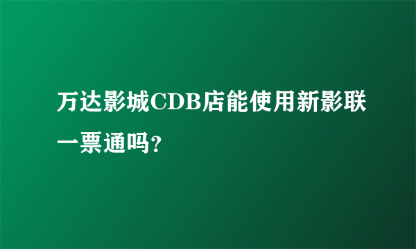 万达影城CDB店能使用新影联一票通吗？