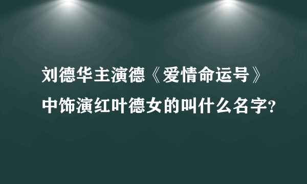 刘德华主演德《爱情命运号》中饰演红叶德女的叫什么名字？