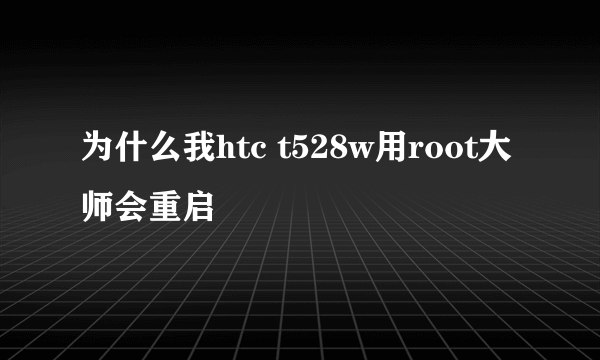 为什么我htc t528w用root大师会重启