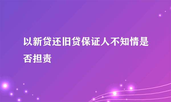 以新贷还旧贷保证人不知情是否担责