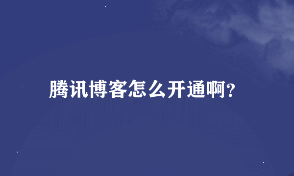 腾讯博客怎么开通啊？