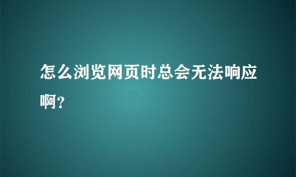 怎么浏览网页时总会无法响应啊？