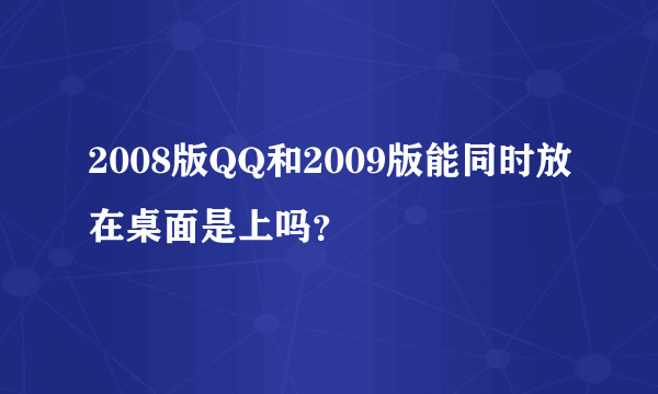 2008版QQ和2009版能同时放在桌面是上吗？