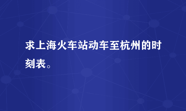 求上海火车站动车至杭州的时刻表。