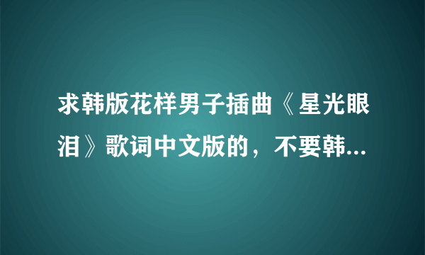 求韩版花样男子插曲《星光眼泪》歌词中文版的，不要韩文。谢谢