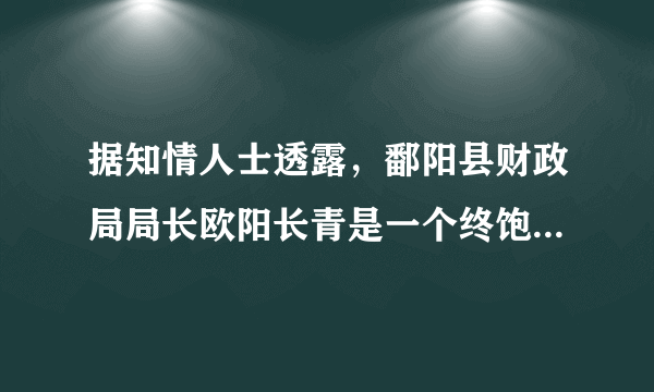 据知情人士透露，鄱阳县财政局局长欧阳长青是一个终饱私囊的人，自己住豪宅，儿子开名车，开大酒店，杀过