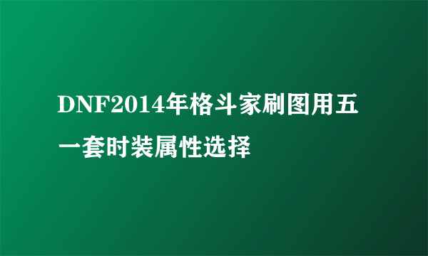 DNF2014年格斗家刷图用五一套时装属性选择