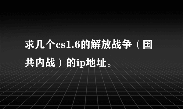 求几个cs1.6的解放战争（国共内战）的ip地址。