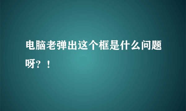 电脑老弹出这个框是什么问题呀？！