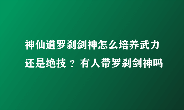 神仙道罗刹剑神怎么培养武力还是绝技 ？有人带罗刹剑神吗