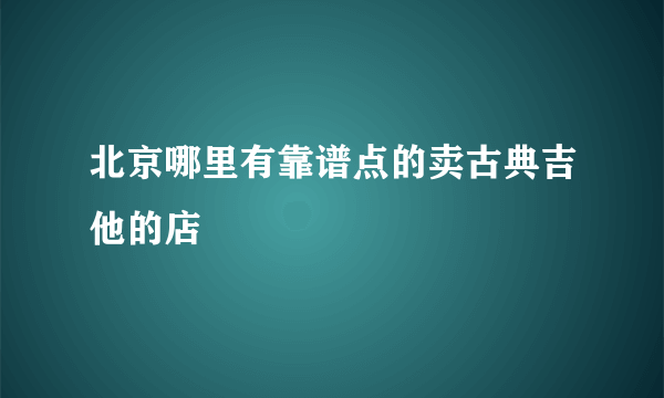 北京哪里有靠谱点的卖古典吉他的店