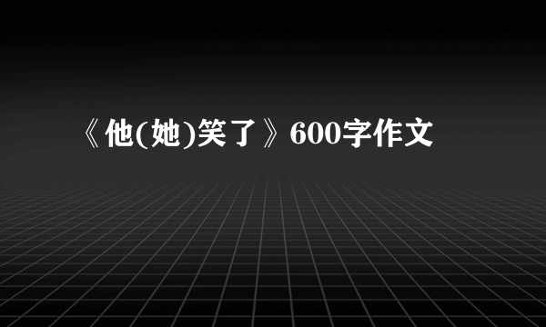 《他(她)笑了》600字作文