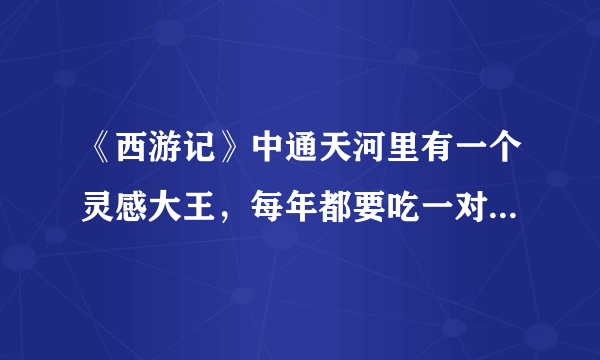 《西游记》中通天河里有一个灵感大王，每年都要吃一对童男童女。唐僧师徒途径此地，就下小孩。最后孙悟空