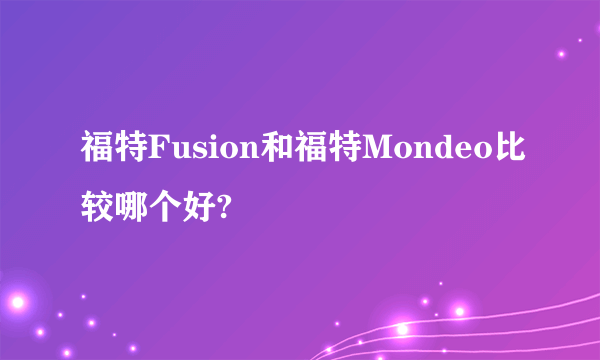 福特Fusion和福特Mondeo比较哪个好?