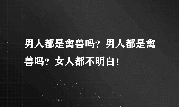 男人都是禽兽吗？男人都是禽兽吗？女人都不明白！