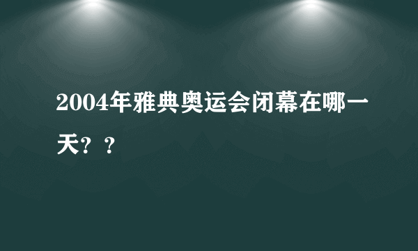 2004年雅典奥运会闭幕在哪一天？？