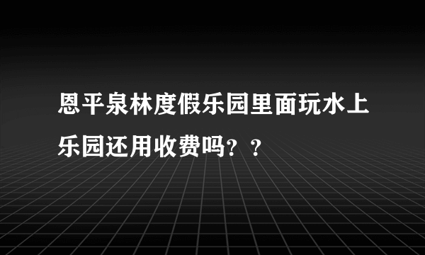 恩平泉林度假乐园里面玩水上乐园还用收费吗？？