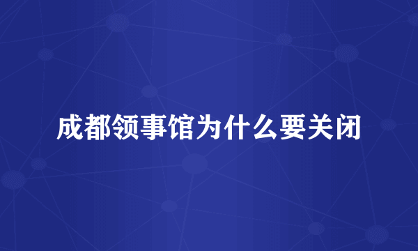 成都领事馆为什么要关闭