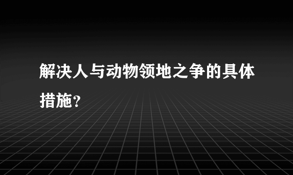 解决人与动物领地之争的具体措施？