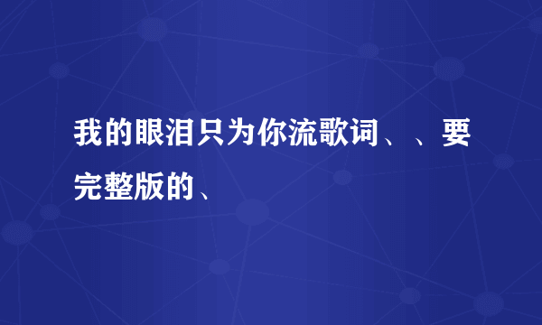 我的眼泪只为你流歌词、、要完整版的、