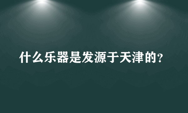 什么乐器是发源于天津的？