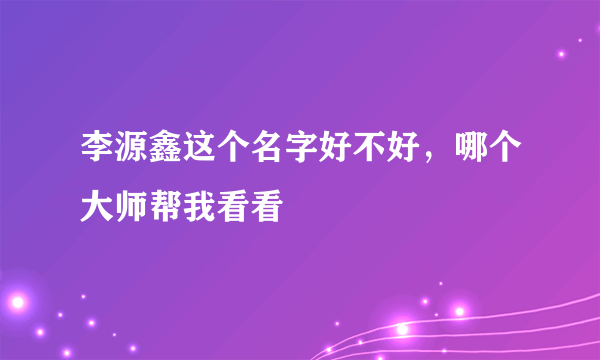 李源鑫这个名字好不好，哪个大师帮我看看