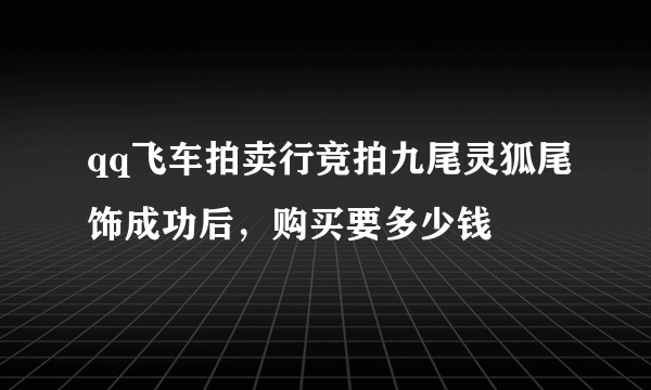 qq飞车拍卖行竞拍九尾灵狐尾饰成功后，购买要多少钱