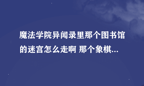 魔法学院异闻录里那个图书馆的迷宫怎么走啊 那个象棋和灯怎么弄啊...