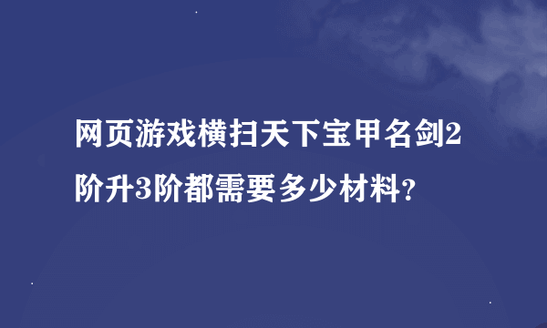 网页游戏横扫天下宝甲名剑2阶升3阶都需要多少材料？