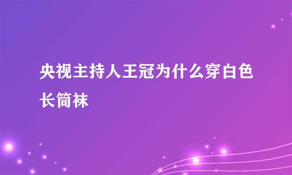 央视主持人王冠为什么穿白色长筒袜