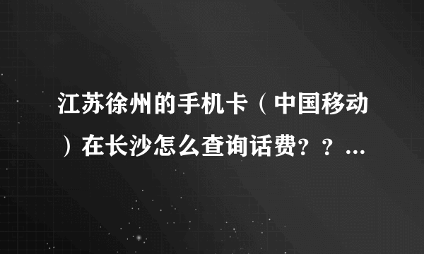 江苏徐州的手机卡（中国移动）在长沙怎么查询话费？？（注：拨打客服10086除外）