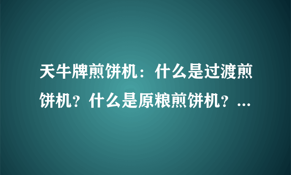 天牛牌煎饼机：什么是过渡煎饼机？什么是原粮煎饼机？有什么区别？