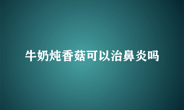 牛奶炖香菇可以治鼻炎吗