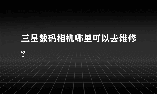 三星数码相机哪里可以去维修?