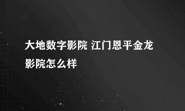 大地数字影院 江门恩平金龙影院怎么样