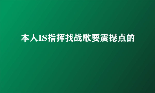 本人IS指挥找战歌要震撼点的