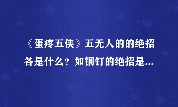 《蛋疼五侠》五无人的的绝招各是什么？如钢钉的绝招是：“风遁-菊花手里剑”