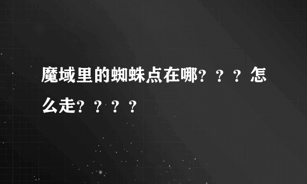 魔域里的蜘蛛点在哪？？？怎么走？？？？