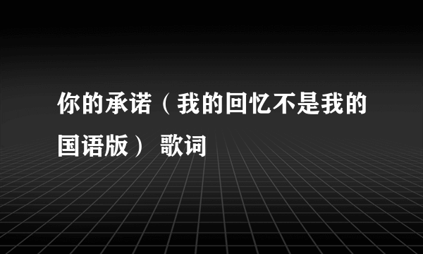 你的承诺（我的回忆不是我的国语版） 歌词