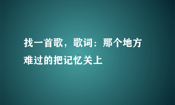 找一首歌，歌词：那个地方 难过的把记忆关上