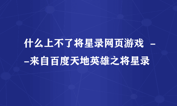 什么上不了将星录网页游戏  --来自百度天地英雄之将星录