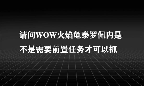 请问WOW火焰龟泰罗佩内是不是需要前置任务才可以抓