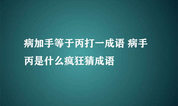 病加手等于丙打一成语 病手丙是什么疯狂猜成语