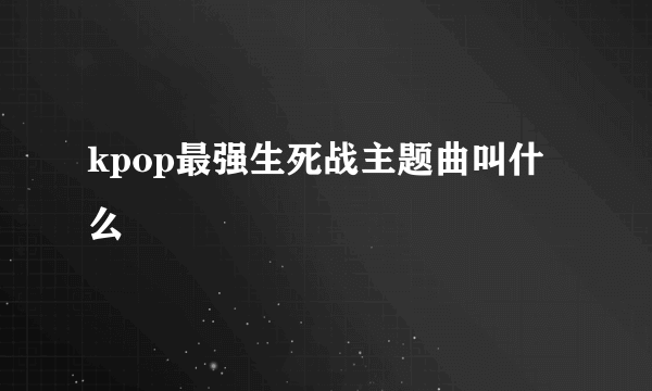 kpop最强生死战主题曲叫什么