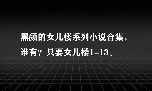 黑颜的女儿楼系列小说合集，谁有？只要女儿楼1-13。