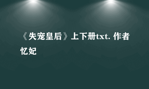 《失宠皇后》上下册txt. 作者忆妃