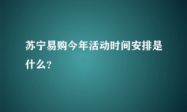 苏宁易购今年活动时间安排是什么？