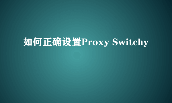 如何正确设置Proxy Switchy