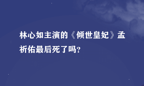 林心如主演的《倾世皇妃》孟祈佑最后死了吗？